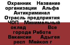 Охранник › Название организации ­ Альфа - Антикриминал › Отрасль предприятия ­ ЧОП › Минимальный оклад ­ 33 000 - Все города Работа » Вакансии   . Адыгея респ.,Майкоп г.